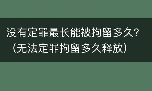 没有定罪最长能被拘留多久？（无法定罪拘留多久释放）