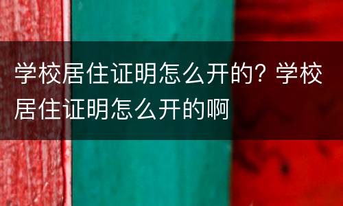 学校居住证明怎么开的? 学校居住证明怎么开的啊