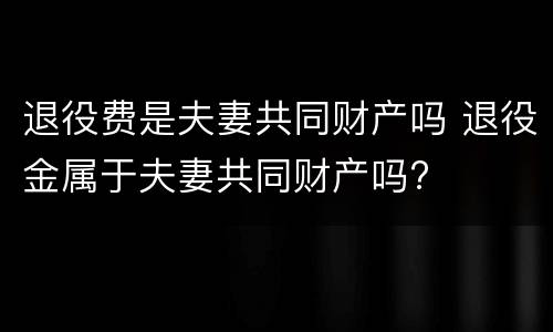 退役费是夫妻共同财产吗 退役金属于夫妻共同财产吗?