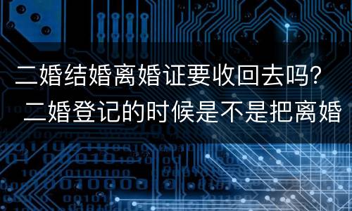二婚结婚离婚证要收回去吗？ 二婚登记的时候是不是把离婚证收走了