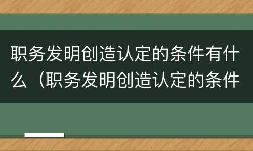 职务发明创造认定的条件有什么（职务发明创造认定的条件有什么影响）