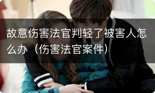 故意伤害法官判轻了被害人怎么办（伤害法官案件）