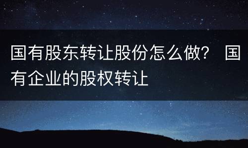 国有股东转让股份怎么做？ 国有企业的股权转让