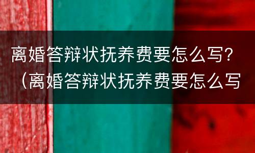 离婚答辩状抚养费要怎么写？（离婚答辩状抚养费要怎么写）