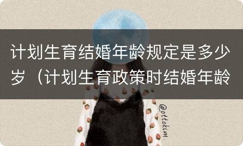 计划生育结婚年龄规定是多少岁（计划生育政策时结婚年龄是多少）