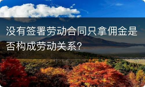 没有签署劳动合同只拿佣金是否构成劳动关系？