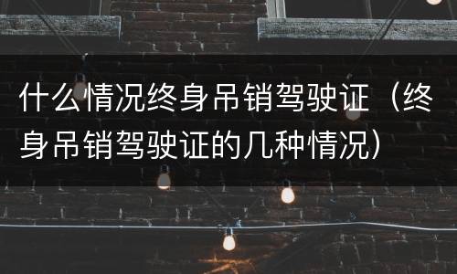 什么情况终身吊销驾驶证（终身吊销驾驶证的几种情况）