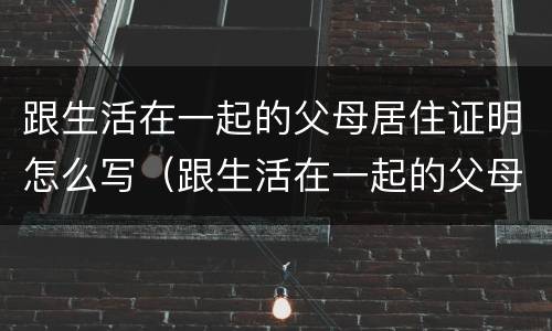 跟生活在一起的父母居住证明怎么写（跟生活在一起的父母居住证明怎么写啊）