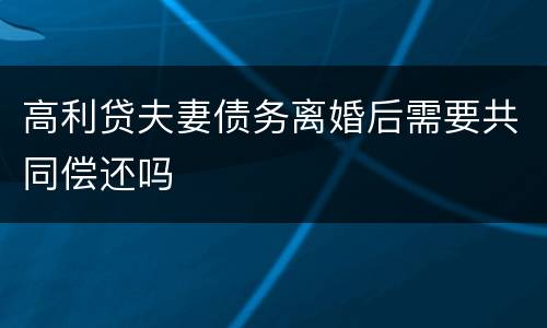 高利贷夫妻债务离婚后需要共同偿还吗