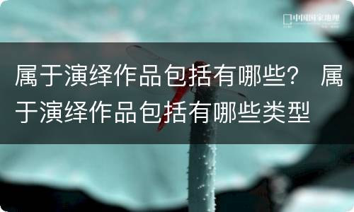 属于演绎作品包括有哪些？ 属于演绎作品包括有哪些类型