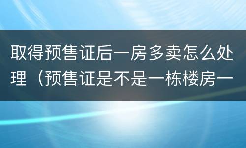 取得预售证后一房多卖怎么处理（预售证是不是一栋楼房一个预售证吗）