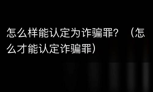 怎么样能认定为诈骗罪？（怎么才能认定诈骗罪）