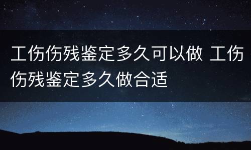 工伤伤残鉴定多久可以做 工伤伤残鉴定多久做合适