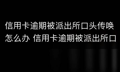 信用卡逾期被派出所口头传唤怎么办 信用卡逾期被派出所口头传唤怎么办呢