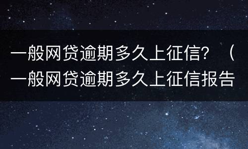 一般网贷逾期多久上征信？（一般网贷逾期多久上征信报告）