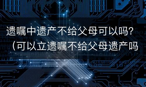 遗嘱中遗产不给父母可以吗？（可以立遗嘱不给父母遗产吗）