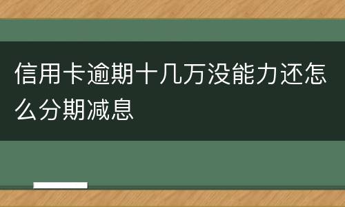 信用卡逾期十几万没能力还怎么分期减息