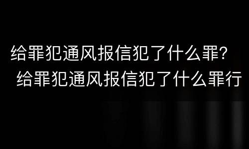 给罪犯通风报信犯了什么罪？ 给罪犯通风报信犯了什么罪行