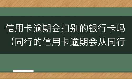 信用卡逾期会扣别的银行卡吗（同行的信用卡逾期会从同行的储蓄卡直接扣掉吗）