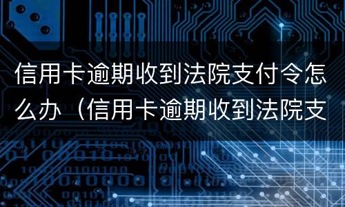 信用卡逾期收到法院支付令怎么办（信用卡逾期收到法院支付令怎么办理）