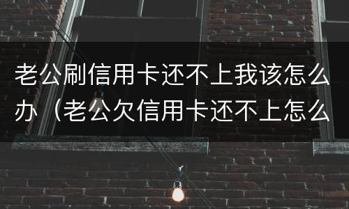 老公刷信用卡还不上我该怎么办（老公欠信用卡还不上怎么办）