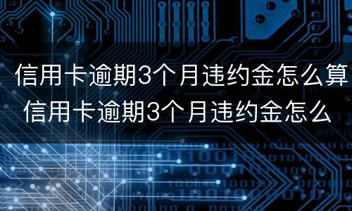 信用卡逾期3个月违约金怎么算 信用卡逾期3个月违约金怎么算的