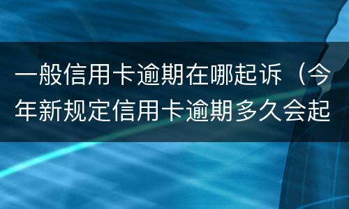 一般信用卡逾期在哪起诉（今年新规定信用卡逾期多久会起诉）