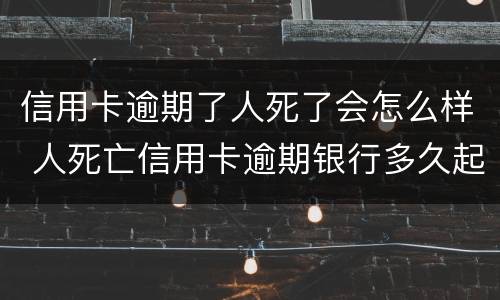 信用卡逾期了人死了会怎么样 人死亡信用卡逾期银行多久起诉
