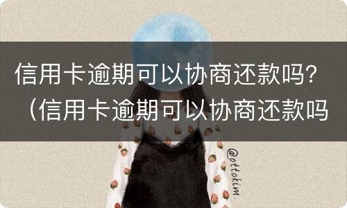 信用卡逾期可以协商还款吗？（信用卡逾期可以协商还款吗怎么办）
