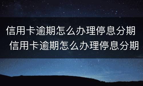 信用卡逾期怎么办理停息分期 信用卡逾期怎么办理停息分期业务