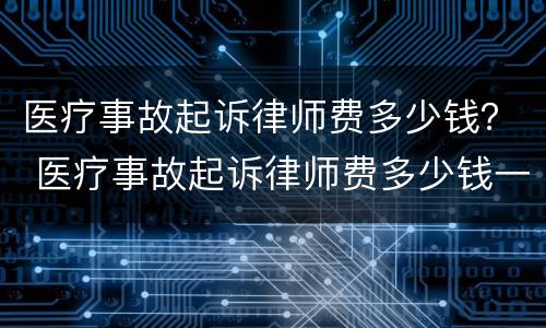 医疗事故起诉律师费多少钱？ 医疗事故起诉律师费多少钱一个月