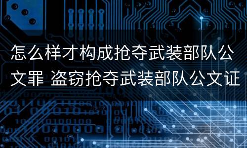 怎么样才构成抢夺武装部队公文罪 盗窃抢夺武装部队公文证件印章罪