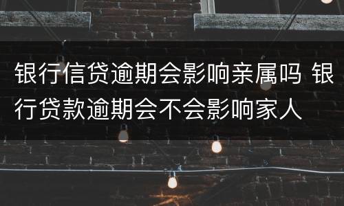 银行信贷逾期会影响亲属吗 银行贷款逾期会不会影响家人