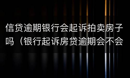 信贷逾期银行会起诉拍卖房子吗（银行起诉房贷逾期会不会拍卖房产）