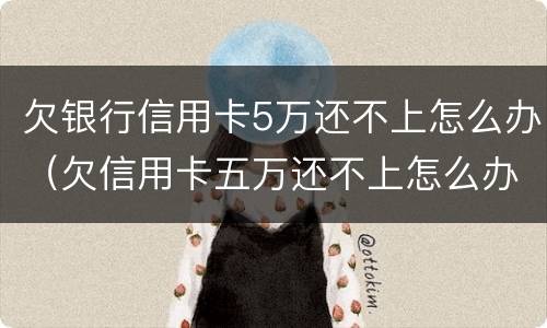 欠银行信用卡5万还不上怎么办（欠信用卡五万还不上怎么办）