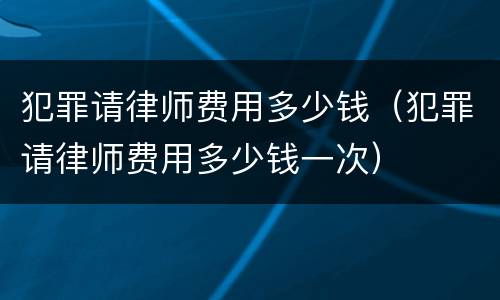 犯罪请律师费用多少钱（犯罪请律师费用多少钱一次）