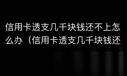信用卡透支几千块钱还不上怎么办（信用卡透支几千块钱还不上怎么办呀）