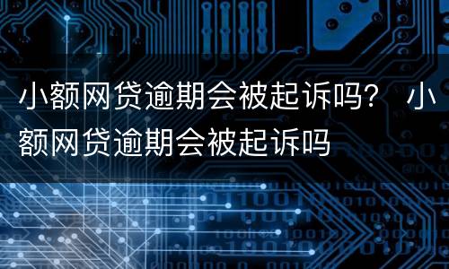 小额网贷逾期会被起诉吗？ 小额网贷逾期会被起诉吗