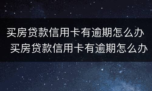 买房贷款信用卡有逾期怎么办 买房贷款信用卡有逾期怎么办啊