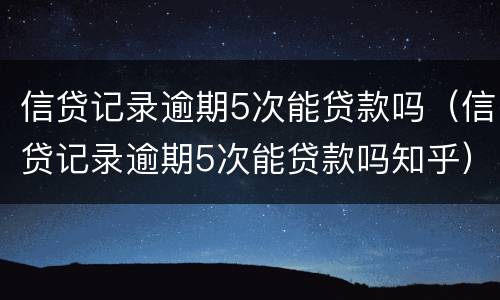 信贷记录逾期5次能贷款吗（信贷记录逾期5次能贷款吗知乎）
