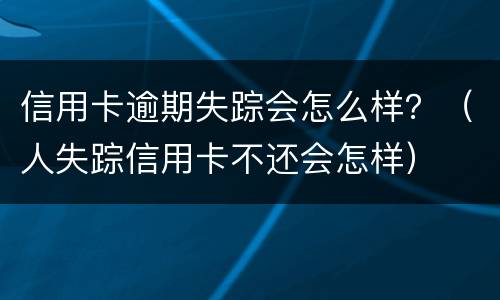 信用卡逾期失踪会怎么样？（人失踪信用卡不还会怎样）