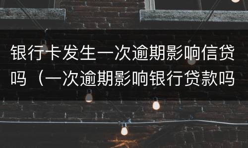 银行卡发生一次逾期影响信贷吗（一次逾期影响银行贷款吗）