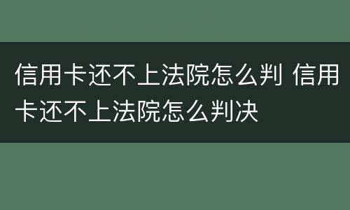 信用卡还不上法院怎么判 信用卡还不上法院怎么判决