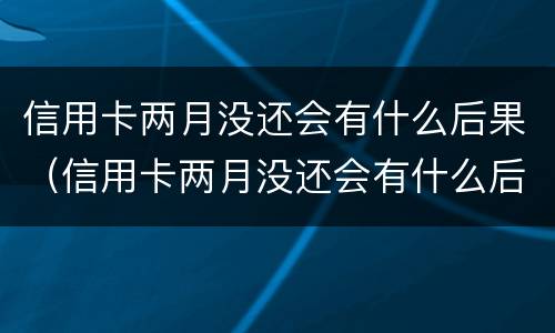 信用卡两月没还会有什么后果（信用卡两月没还会有什么后果嘛）