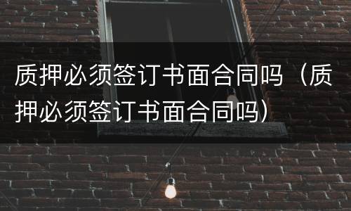 质押必须签订书面合同吗（质押必须签订书面合同吗）