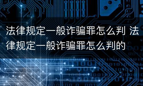 法律规定一般诈骗罪怎么判 法律规定一般诈骗罪怎么判的
