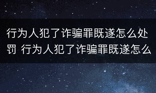 行为人犯了诈骗罪既遂怎么处罚 行为人犯了诈骗罪既遂怎么处罚呢