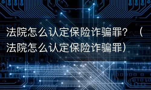 法院怎么认定保险诈骗罪？（法院怎么认定保险诈骗罪）