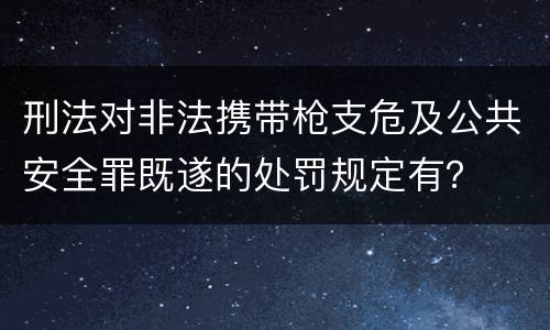 刑法对非法携带枪支危及公共安全罪既遂的处罚规定有？