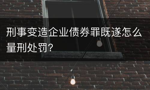 刑事变造企业债券罪既遂怎么量刑处罚？